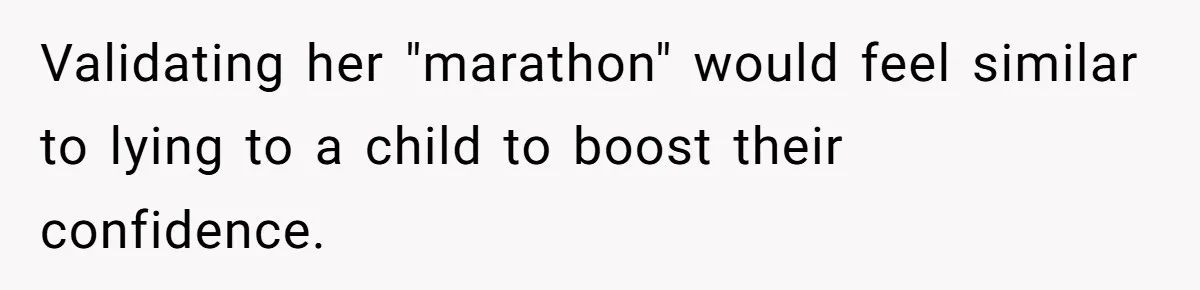 Validating her "marathon" would feel similar to lying to a child to boost their confidence.