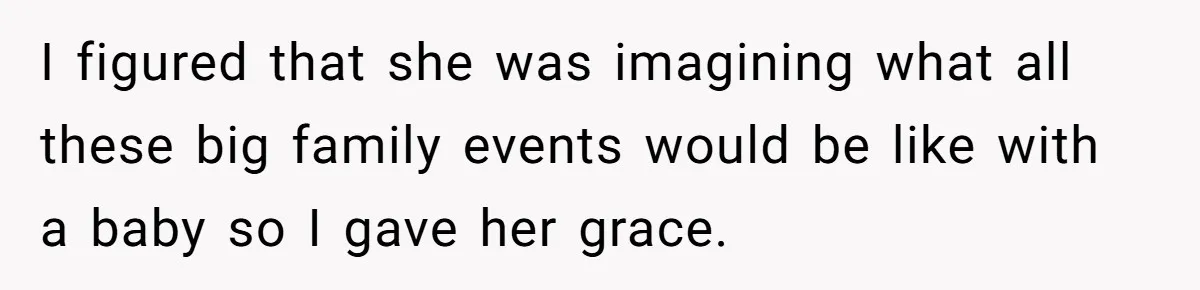 I figured that she was imagining what all these big family events would be like with a baby so I gave her grace.
