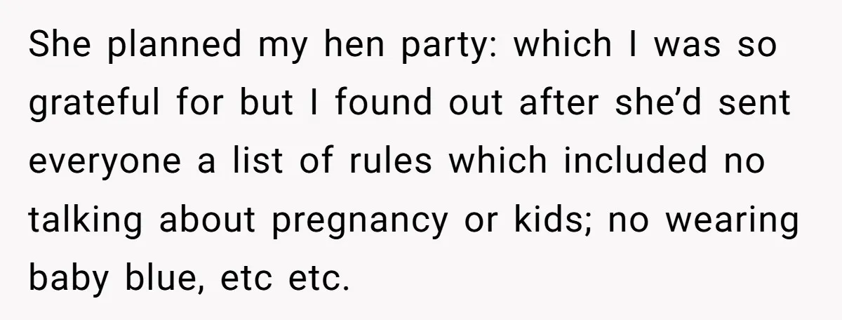 She planned my hen party: which I was so grateful for but I found out after she’d sent everyone a list of rules which included no talking about pregnancy or...