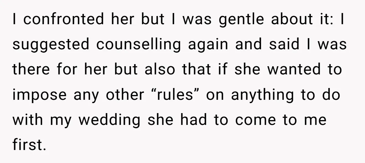 I confronted her but I was gentle about it: I suggested counselling again and said I was there for her but also that if she wanted to impose any other...