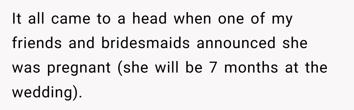 It all came to a head when one of my friends and bridesmaids announced she was pregnant (she will be 7 months at the wedding).