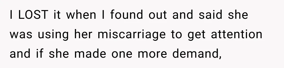 I LOST it when I found out and said she was using her miscarriage to get attention and if she made one more demand,