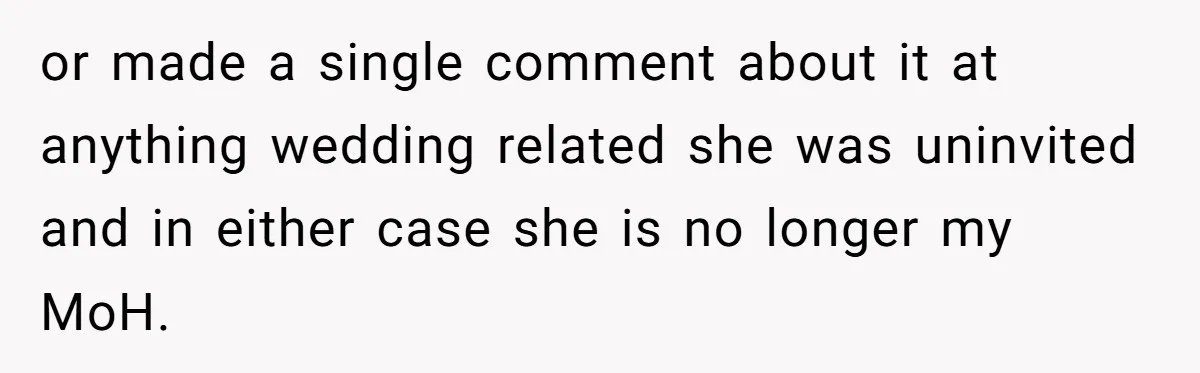 or made a single comment about it at anything wedding related she was uninvited and in either case she is no longer my MoH.