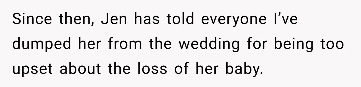 Since then, Jen has told everyone I’ve dumped her from the wedding for being too upset about the loss of her baby.