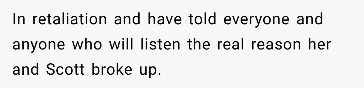In retaliation and have told everyone and anyone who will listen the real reason her and Scott broke up.