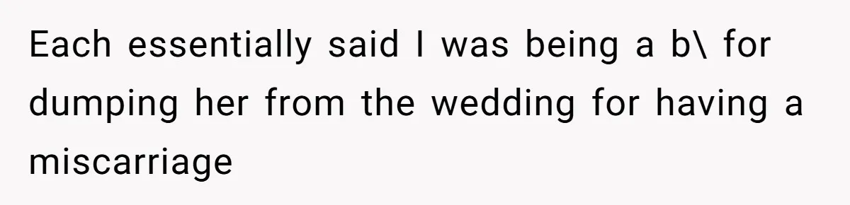 Each essentially said I was being a b\ for dumping her from the wedding for having a miscarriage