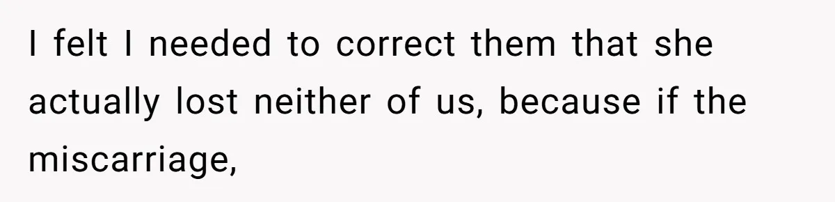 I felt I needed to correct them that she actually lost neither of us, because if the miscarriage,