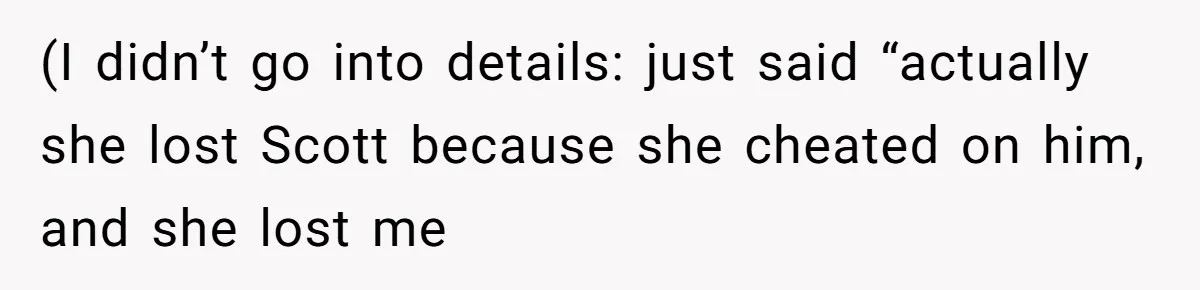 (I didn’t go into details: just said “actually she lost Scott because she cheated on him, and she lost me