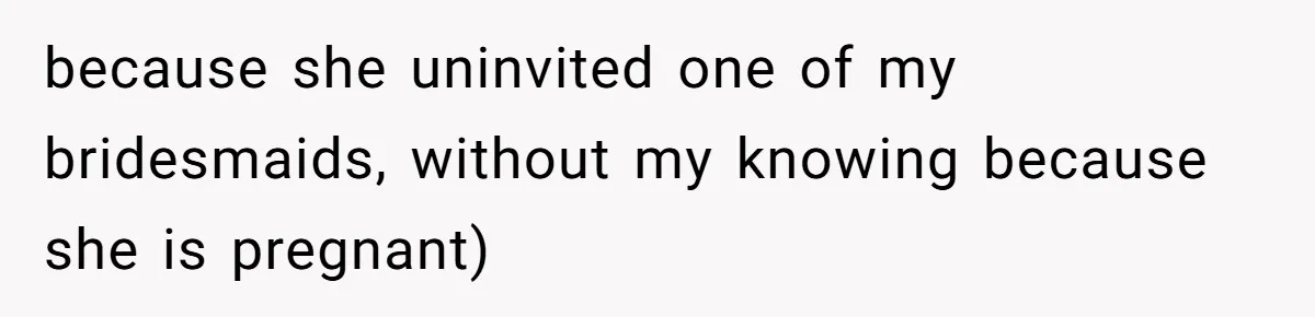 because she uninvited one of my bridesmaids, without my knowing because she is pregnant)