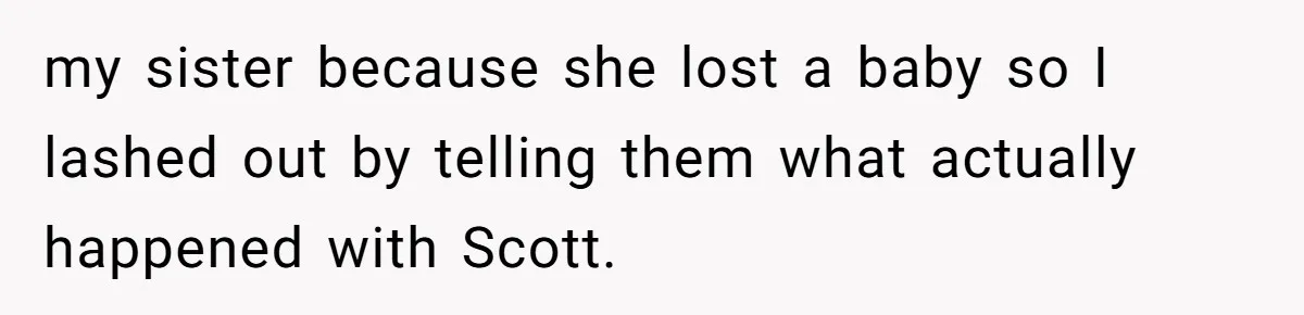 my sister because she lost a baby so I lashed out by telling them what actually happened with Scott.