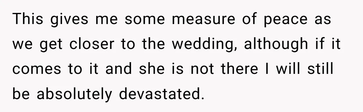 This gives me some measure of peace as we get closer to the wedding, although if it comes to it and she is not there I will still be absolutely...