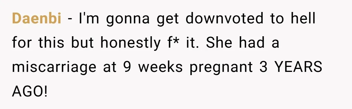 Daenbi − I'm gonna get downvoted to hell for this but honestly f* it. She had a miscarriage at 9 weeks pregnant 3 YEARS AGO!