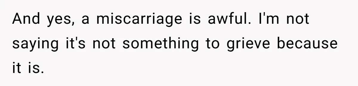 And yes, a miscarriage is awful. I'm not saying it's not something to grieve because it is.