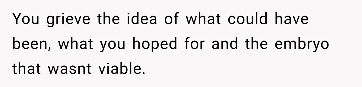 You grieve the idea of what could have been, what you hoped for and the embryo that wasnt viable.