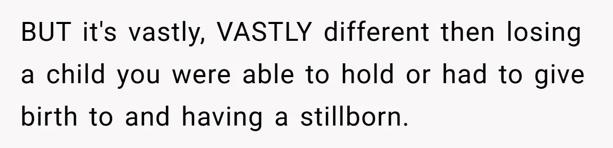 BUT it's vastly, VASTLY different then losing a child you were able to hold or had to give birth to and having a stillborn.
