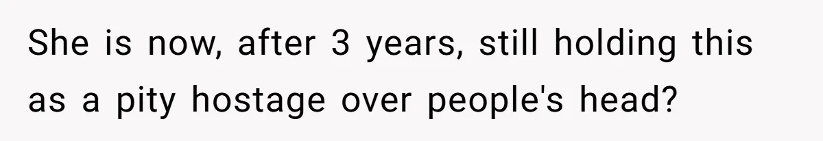 She is now, after 3 years, still holding this as a pity hostage over people's head?