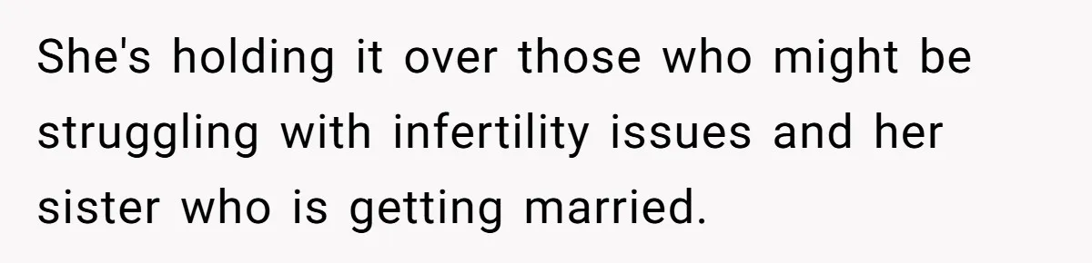 She's holding it over those who might be struggling with infertility issues and her sister who is getting married.