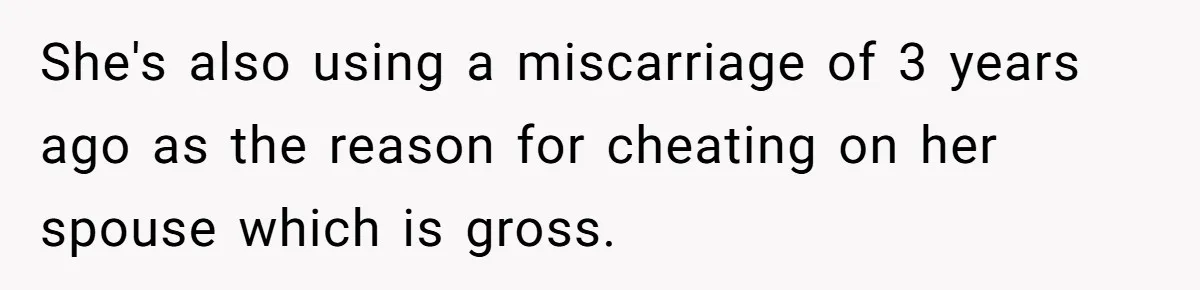 She's also using a miscarriage of 3 years ago as the reason for cheating on her spouse which is gross.
