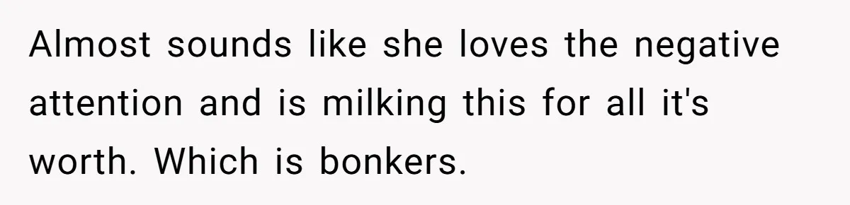 Almost sounds like she loves the negative attention and is milking this for all it's worth. Which is bonkers.