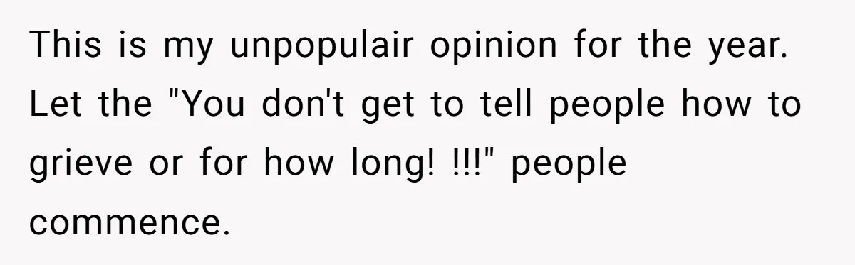 This is my unpopulair opinion for the year. Let the "You don't get to tell people how to grieve or for how long! !!!" people commence.