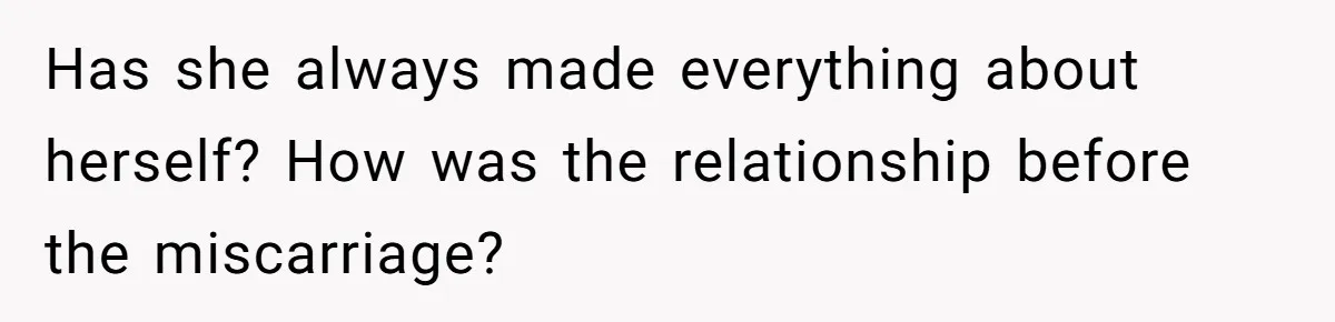 Has she always made everything about herself? How was the relationship before the miscarriage?