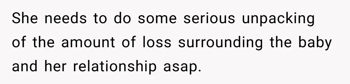 She needs to do some serious unpacking of the amount of loss surrounding the baby and her relationship asap.