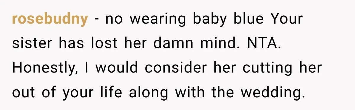 rosebudny − no wearing baby blue Your sister has lost her damn mind. NTA. Honestly, I would consider her cutting her out of your life along with the wedding.