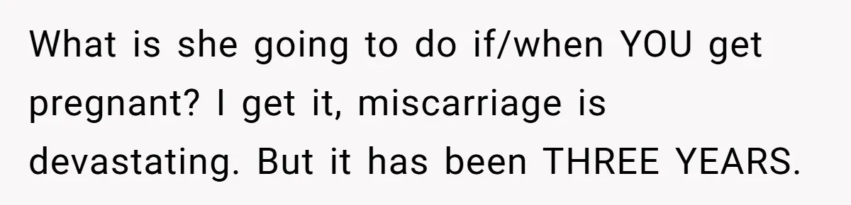 What is she going to do if/when YOU get pregnant? I get it, miscarriage is devastating. But it has been THREE YEARS.