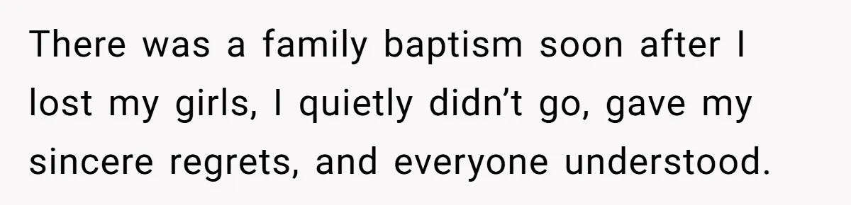 There was a family baptism soon after I lost my girls, I quietly didn’t go, gave my sincere regrets, and everyone understood.