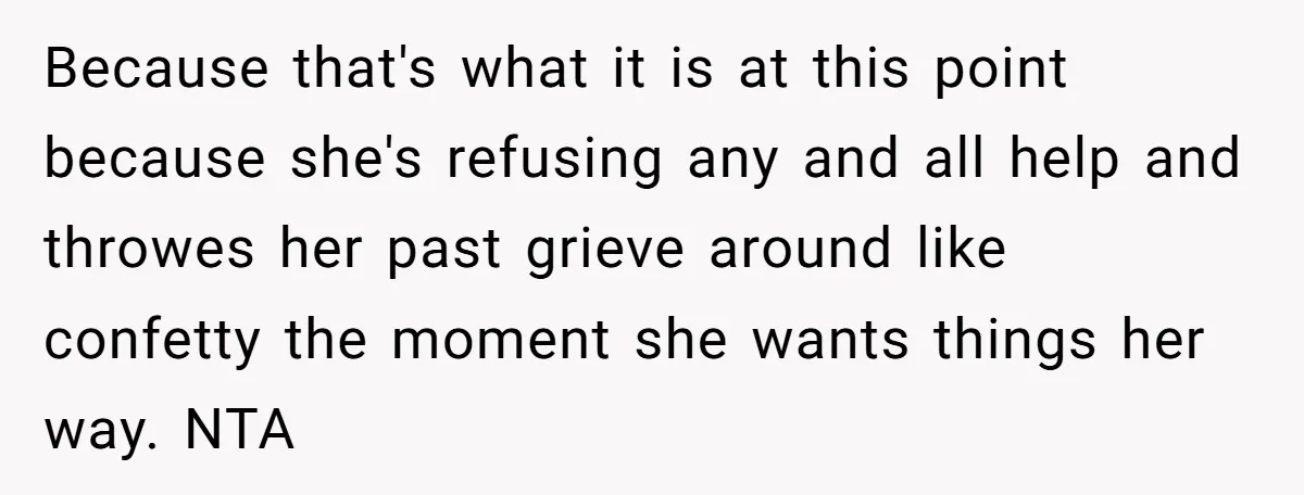 Because that's what it is at this point because she's refusing any and all help and throwes her past grieve around like confetty the moment she wants things her way....