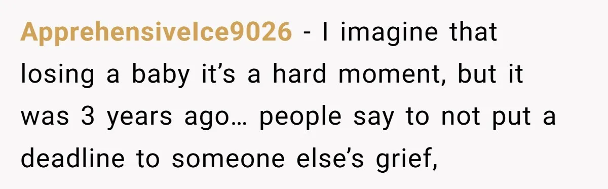 ApprehensiveIce9026 − I imagine that losing a baby it’s a hard moment, but it was 3 years ago… people say to not put a deadline to someone else’s grief,