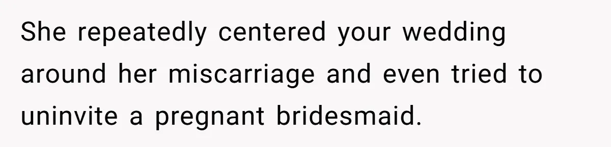 She repeatedly centered your wedding around her miscarriage and even tried to uninvite a pregnant bridesmaid.