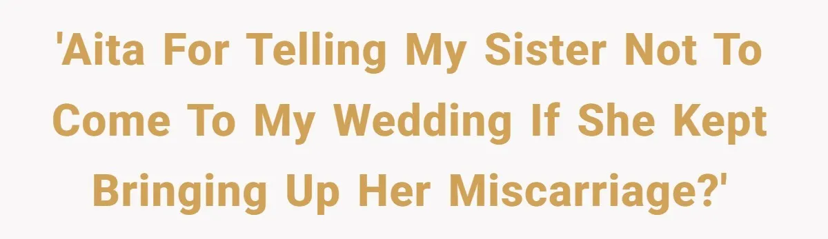 'AITA for telling my sister not to come to my wedding if she kept bringing up her miscarriage?'