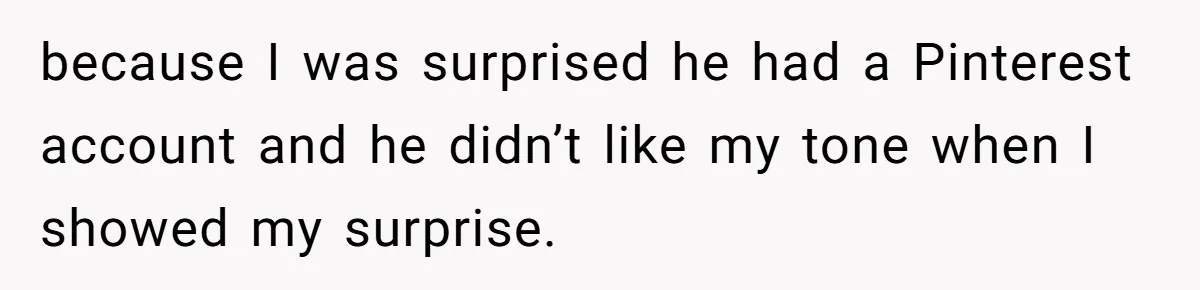 because I was surprised he had a Pinterest account and he didn’t like my tone when I showed my surprise.