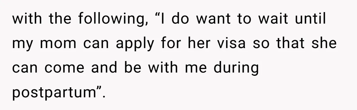 with the following, “I do want to wait until my mom can apply for her visa so that she can come and be with me during postpartum”.