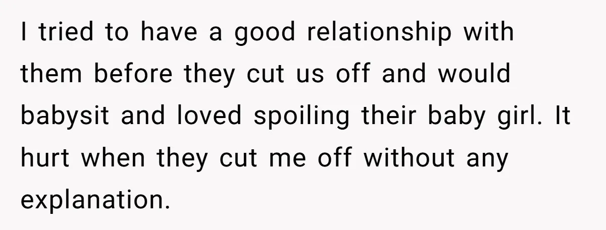 I tried to have a good relationship with them before they cut us off and would babysit and loved spoiling their baby girl. It hurt when they cut me off...