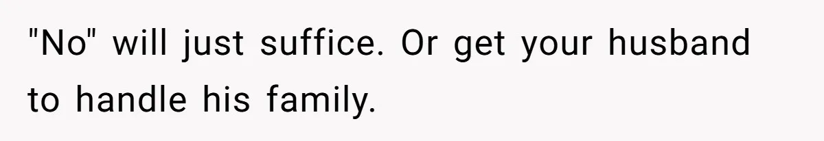 "No" will just suffice. Or get your husband to handle his family.