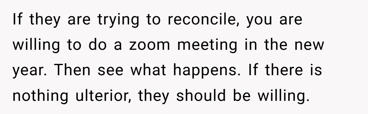 If they are trying to reconcile, you are willing to do a zoom meeting in the new year. Then see what happens. If there is nothing ulterior, they should be...