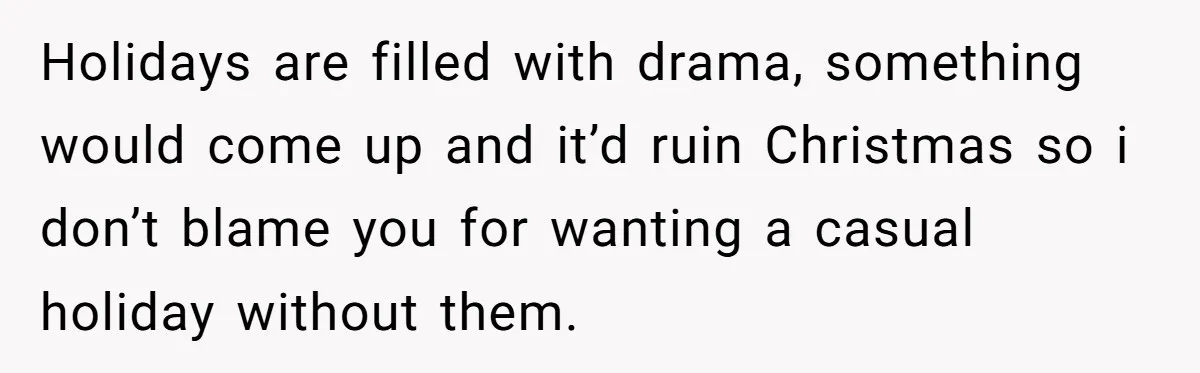 Holidays are filled with drama, something would come up and it’d ruin Christmas so i don’t blame you for wanting a casual holiday without them.