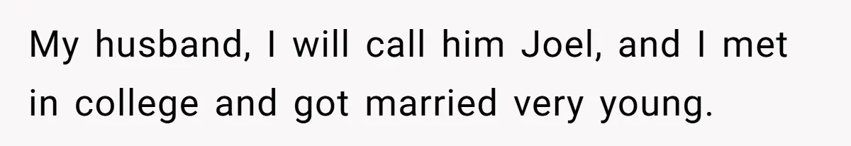 My husband, I will call him Joel, and I met in college and got married very young.
