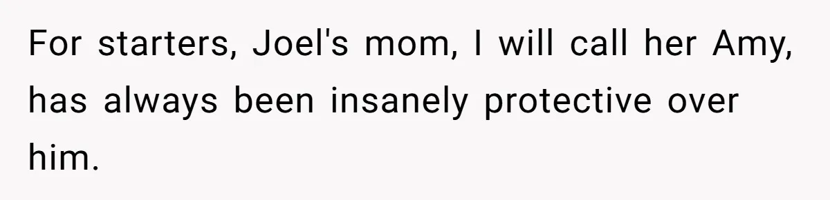 For starters, Joel's mom, I will call her Amy, has always been insanely protective over him.