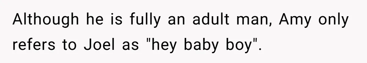 Although he is fully an adult man, Amy only refers to Joel as "hey baby boy".