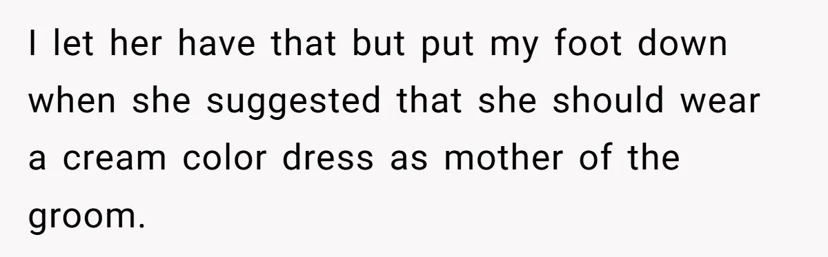 I let her have that but put my foot down when she suggested that she should wear a cream color dress as mother of the groom.
