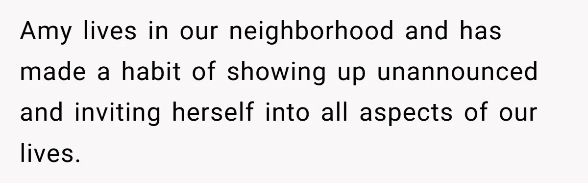 Amy lives in our neighborhood and has made a habit of showing up unannounced and inviting herself into all aspects of our lives.