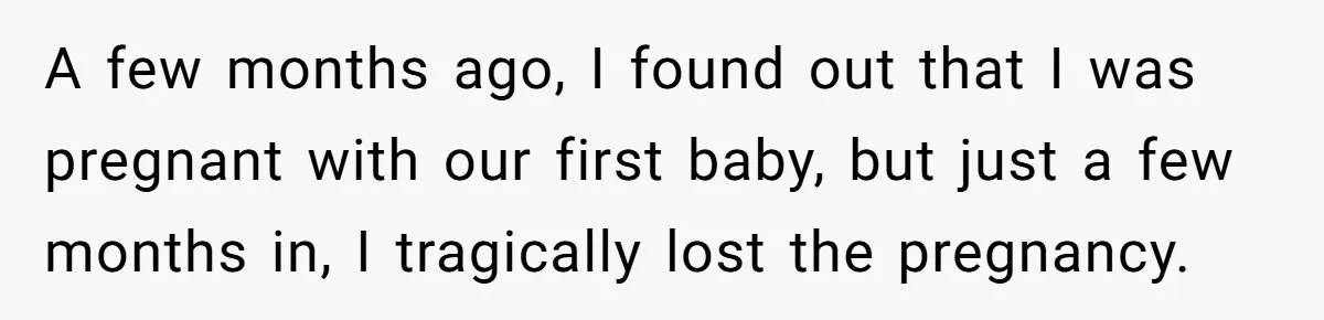 A few months ago, I found out that I was pregnant with our first baby, but just a few months in, I tragically lost the pregnancy.