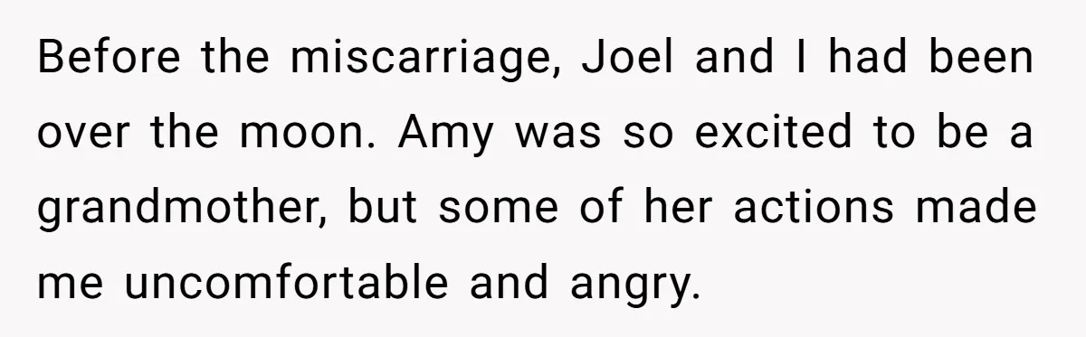 Before the miscarriage, Joel and I had been over the moon. Amy was so excited to be a grandmother, but some of her actions made me uncomfortable and angry.