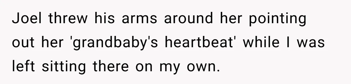 Joel threw his arms around her pointing out her 'grandbaby's heartbeat' while I was left sitting there on my own.