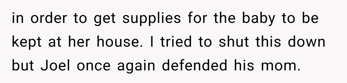in order to get supplies for the baby to be kept at her house. I tried to shut this down but Joel once again defended his mom.