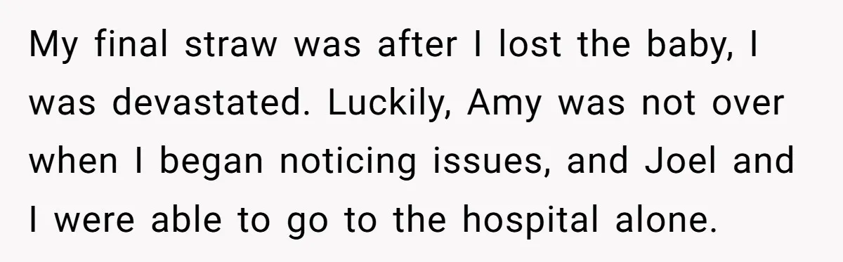 My final straw was after I lost the baby, I was devastated. Luckily, Amy was not over when I began noticing issues, and Joel and I were able to go...