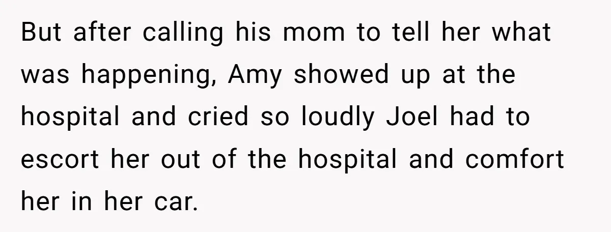 But after calling his mom to tell her what was happening, Amy showed up at the hospital and cried so loudly Joel had to escort her out of the hospital...